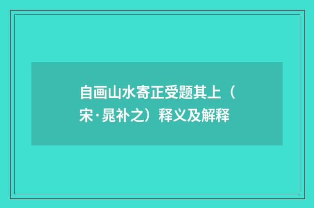 自画山水寄正受题其上（宋·晁补之）释义及解释