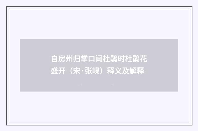 自房州归掌口闻杜鹃时杜鹃花盛开（宋·张嵲）释义及解释
