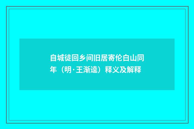 自城徒回乡间旧居寄伦白山同年（明·王渐逵）释义及解释