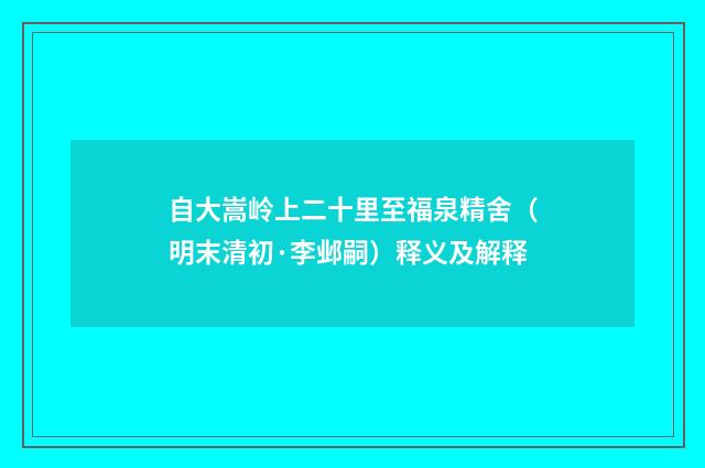 自大嵩岭上二十里至福泉精舍（明末清初·李邺嗣）释义及解释