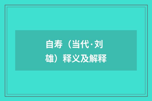 自寿（当代·刘雄）释义及解释