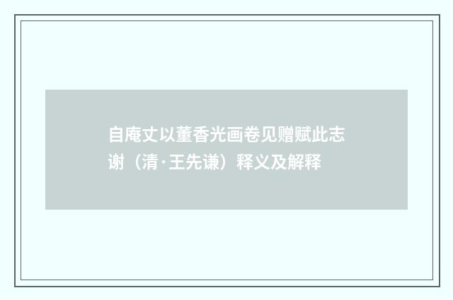 自庵丈以董香光画卷见赠赋此志谢（清·王先谦）释义及解释