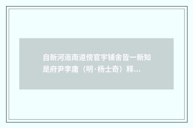 自新河迤南道傍官宇铺舍皆一新知是府尹李庸（明·杨士奇）释义及解释