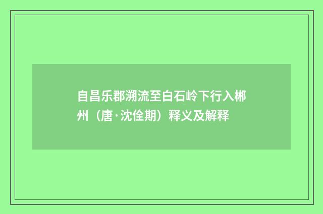 自昌乐郡溯流至白石岭下行入郴州（唐·沈佺期）释义及解释