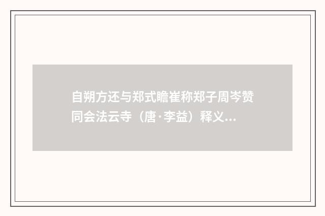 自朔方还与郑式瞻崔称郑子周岑赞同会法云寺（唐·李益）释义及解释