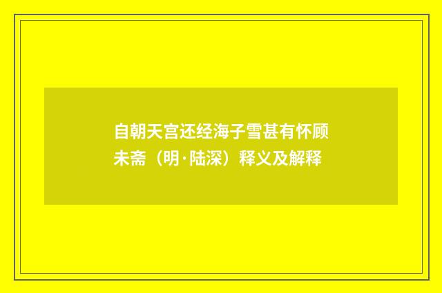 自朝天宫还经海子雪甚有怀顾未斋（明·陆深）释义及解释