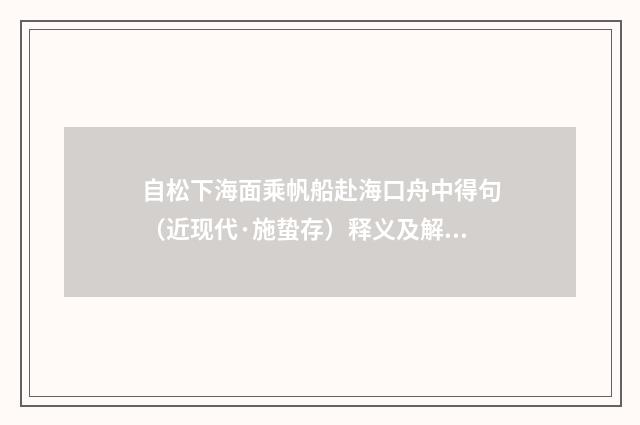 自松下海面乘帆船赴海口舟中得句（近现代·施蛰存）释义及解释