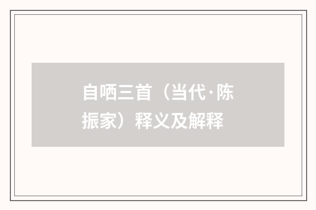 自哂三首（当代·陈振家）释义及解释