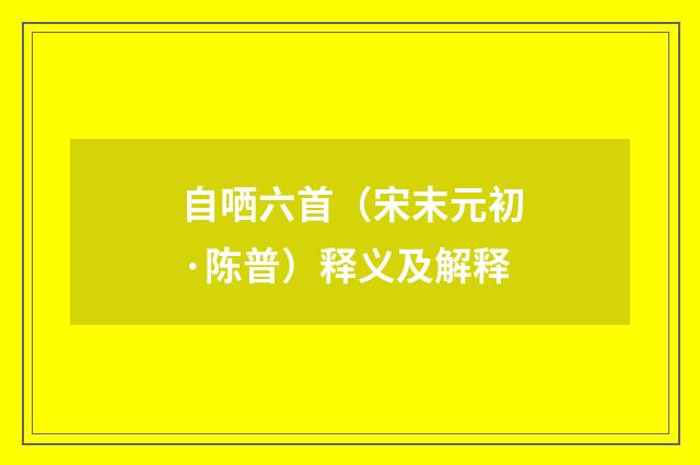 自哂六首（宋末元初·陈普）释义及解释