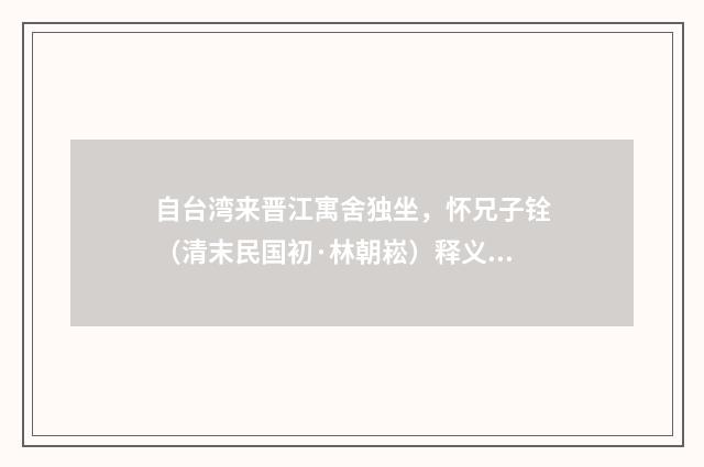 自台湾来晋江寓舍独坐，怀兄子铨（清末民国初·林朝崧）释义及解释