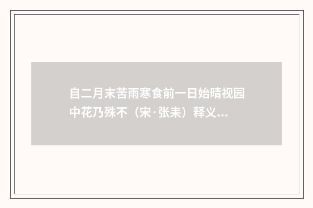 自二月末苦雨寒食前一日始晴视园中花乃殊不（宋·张耒）释义及解释