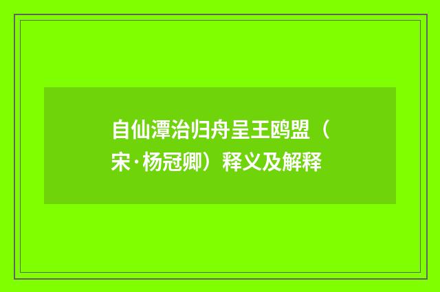 自仙潭治归舟呈王鸥盟（宋·杨冠卿）释义及解释