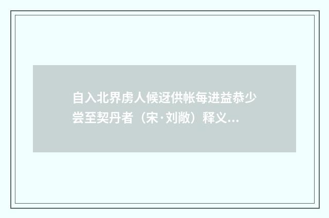 自入北界虏人候迓供帐每进益恭少尝至契丹者（宋·刘敞）释义及解释
