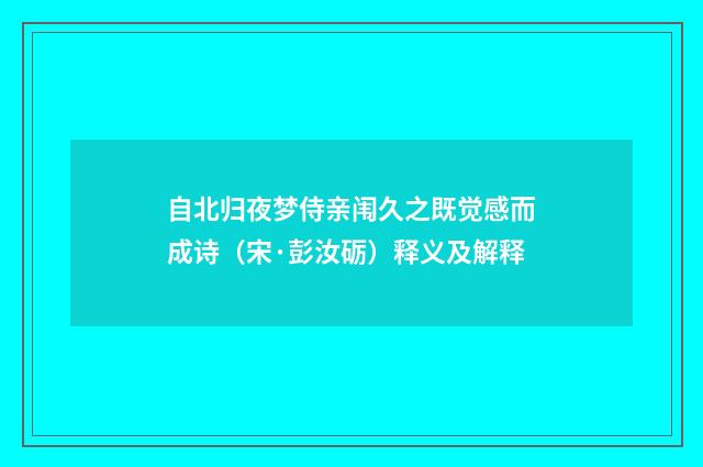 自北归夜梦侍亲闱久之既觉感而成诗（宋·彭汝砺）释义及解释