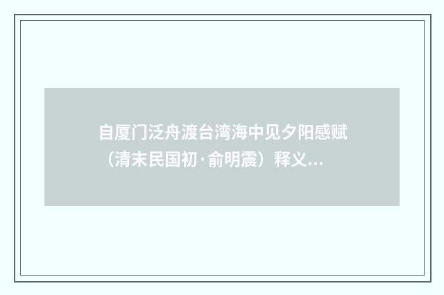 自厦门泛舟渡台湾海中见夕阳感赋（清末民国初·俞明震）释义及解释