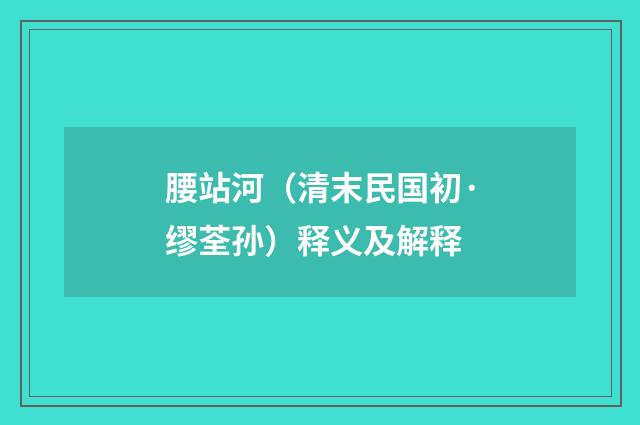 腰站河（清末民国初·缪荃孙）释义及解释