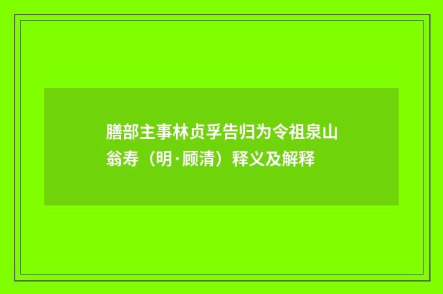膳部主事林贞孚告归为令祖泉山翁寿（明·顾清）释义及解释