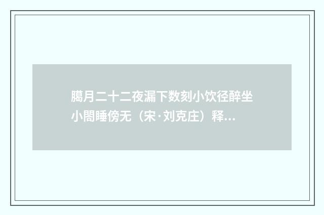 臈月二十二夜漏下数刻小饮径醉坐小閤睡傍无（宋·刘克庄）释义及解释