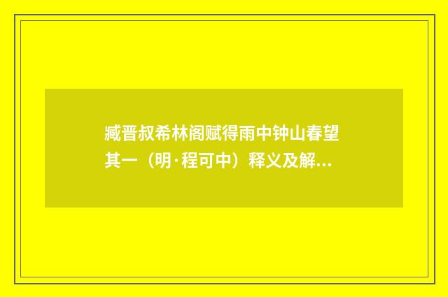 臧晋叔希林阁赋得雨中钟山春望 其一（明·程可中）释义及解释