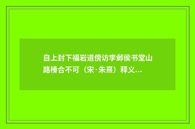 自上封下福岩道傍访李邺侯书堂山路榛合不可（宋·朱熹）释义及解释