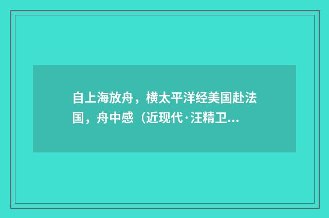 自上海放舟，横太平洋经美国赴法国，舟中感（近现代·汪精卫）释义及解释