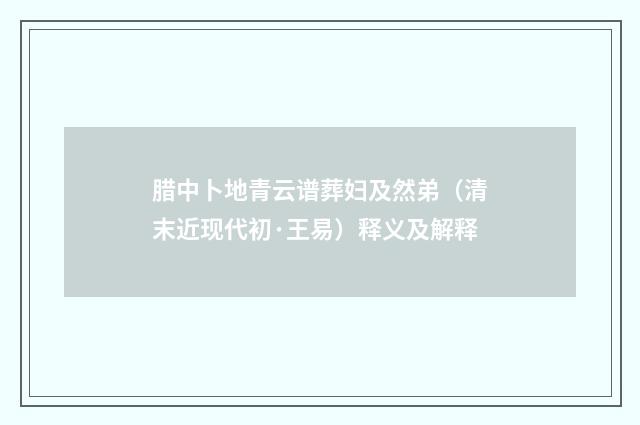 腊中卜地青云谱葬妇及然弟（清末近现代初·王易）释义及解释