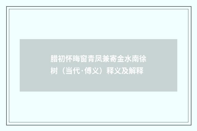 腊初怀晦窗青凤兼寄金水南徐树（当代·傅义）释义及解释