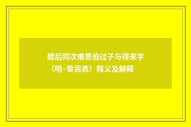 腊后同次甫思伯过子与得来字（明·黎民表）释义及解释