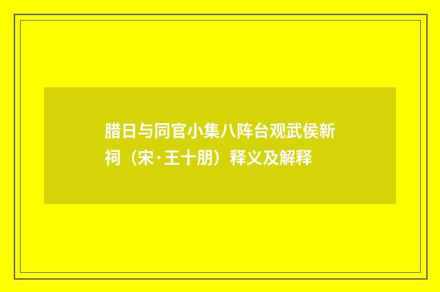 腊日与同官小集八阵台观武侯新祠（宋·王十朋）释义及解释