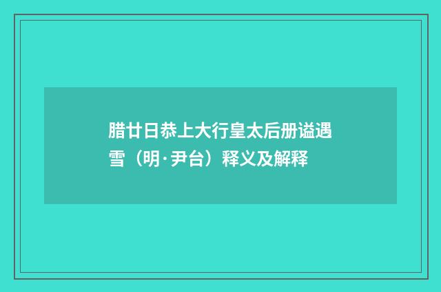 腊廿日恭上大行皇太后册谥遇雪（明·尹台）释义及解释