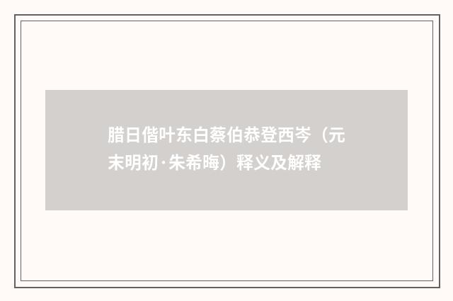 腊日偕叶东白蔡伯恭登西岑（元末明初·朱希晦）释义及解释