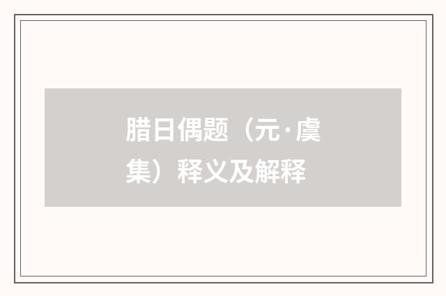 腊日偶题（元·虞集）释义及解释