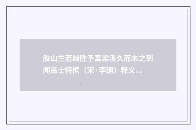 胶山兰若幽胜予寓梁溪久而未之到闻翁士特携（宋·李纲）释义及解释