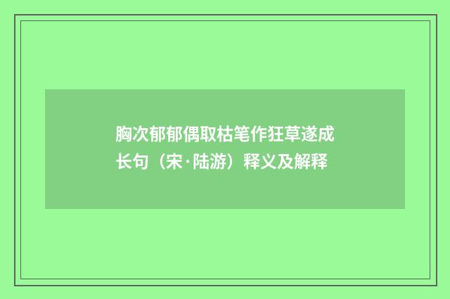 胸次郁郁偶取枯笔作狂草遂成长句（宋·陆游）释义及解释