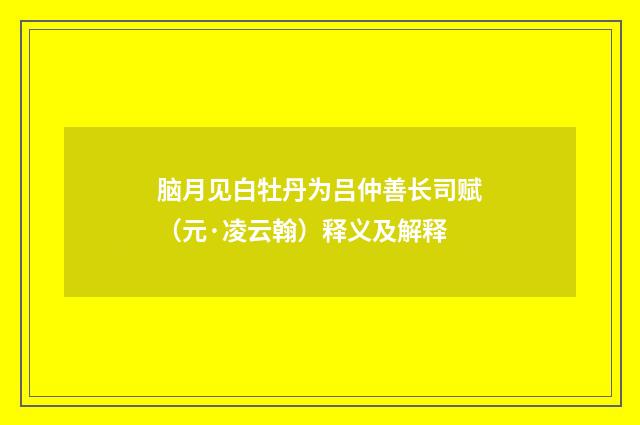 脑月见白牡丹为吕仲善长司赋（元·凌云翰）释义及解释