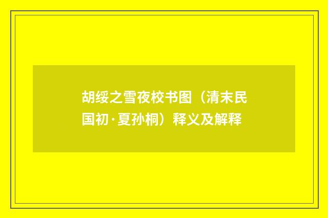胡绥之雪夜校书图（清末民国初·夏孙桐）释义及解释