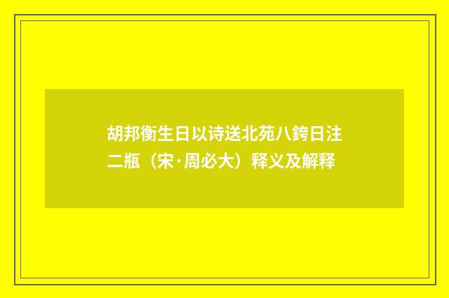 胡邦衡生日以诗送北苑八銙日注二瓶（宋·周必大）释义及解释