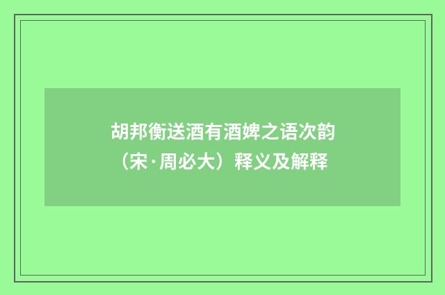 胡邦衡送酒有酒婢之语次韵（宋·周必大）释义及解释
