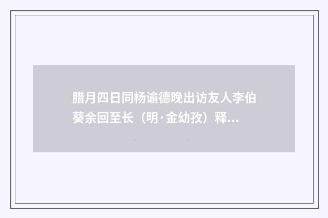 腊月四日同杨谕德晚出访友人李伯葵余回至长（明·金幼孜）释义及解释