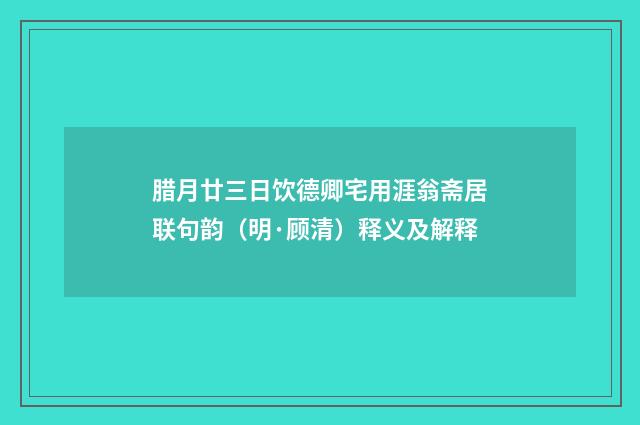 腊月廿三日饮德卿宅用涯翁斋居联句韵（明·顾清）释义及解释
