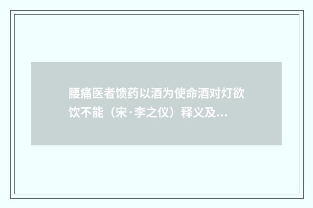 腰痛医者馈药以酒为使命酒对灯欲饮不能（宋·李之仪）释义及解释