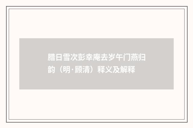 腊日雪次彭幸庵去岁午门燕归韵（明·顾清）释义及解释
