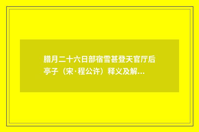 腊月二十六日部宿雪甚登天官厅后亭子（宋·程公许）释义及解释