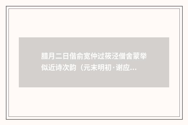 腊月二日偕俞宽仲过筱泾僧舍蒙举似近诗次韵（元末明初·谢应芳）释义及解释