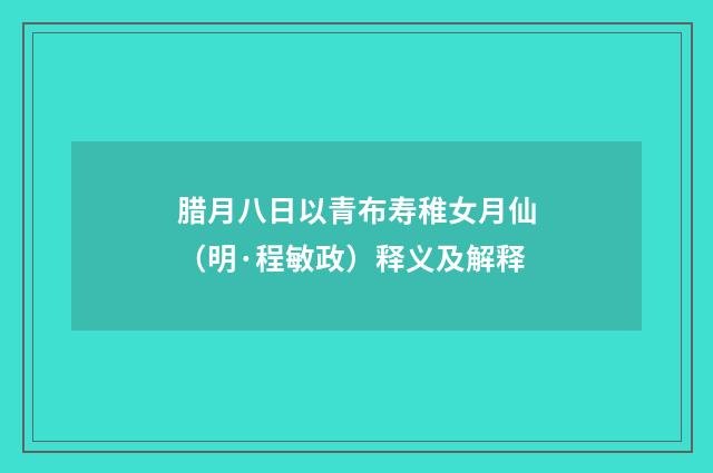 腊月八日以青布寿稚女月仙（明·程敏政）释义及解释