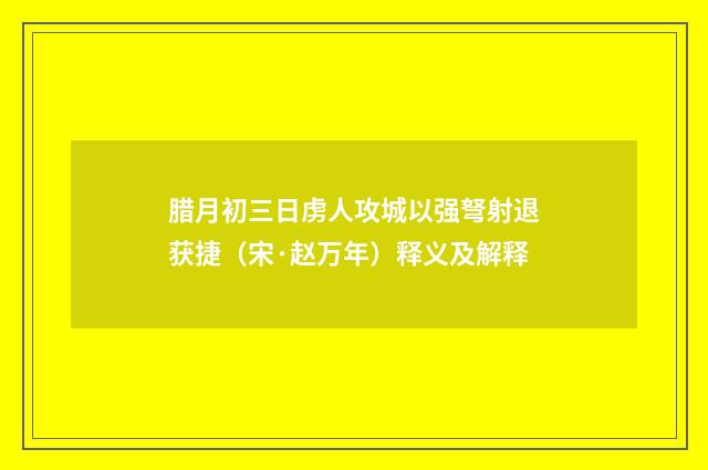 腊月初三日虏人攻城以强弩射退获捷（宋·赵万年）释义及解释