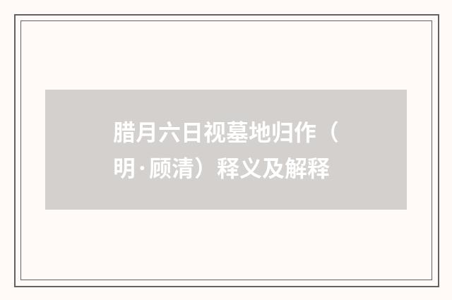 腊月六日视墓地归作（明·顾清）释义及解释