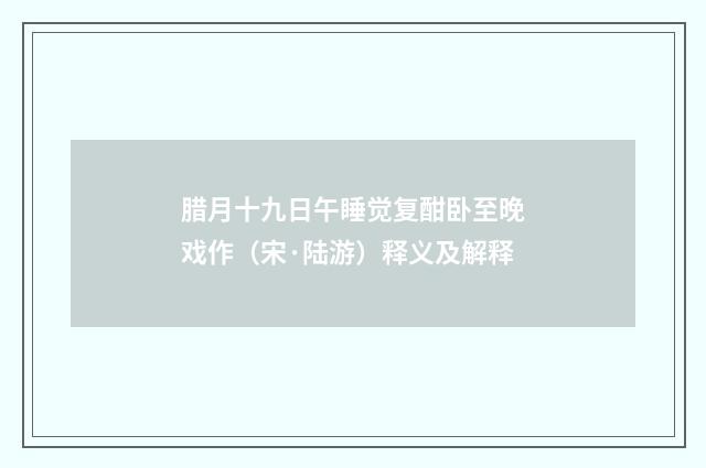 腊月十九日午睡觉复酣卧至晚戏作（宋·陆游）释义及解释
