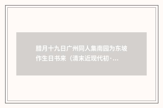 腊月十九日广州同人集南园为东坡作生日书来（清末近现代初·黄节）释义及解释