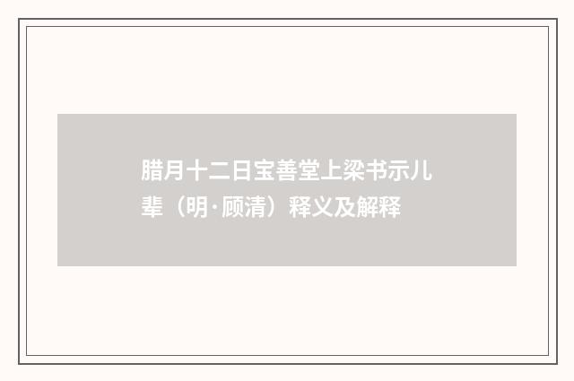 腊月十二日宝善堂上梁书示儿辈（明·顾清）释义及解释